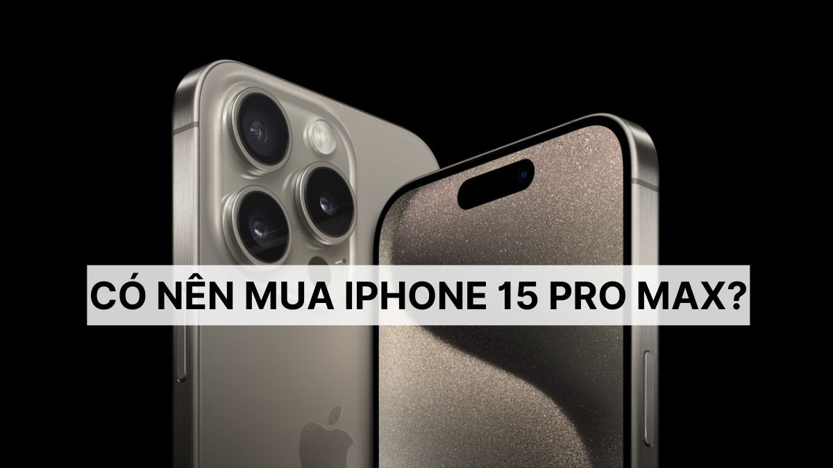 Có nên mua iPhone 15 Pro Max? Có đáng để nâng cấp?